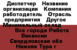 Диспетчер › Название организации ­ Компания-работодатель › Отрасль предприятия ­ Другое › Минимальный оклад ­ 17 000 - Все города Работа » Вакансии   . Свердловская обл.,Нижняя Тура г.